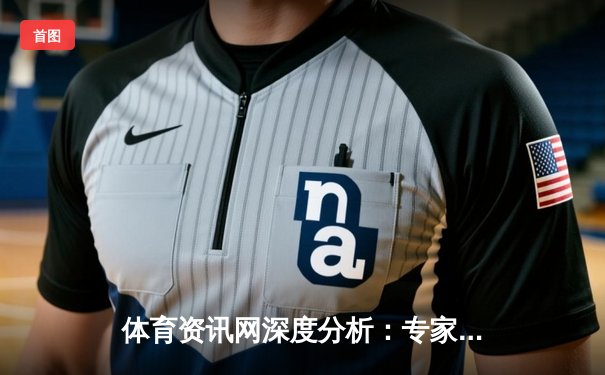 体育资讯网深度分析：专家解读