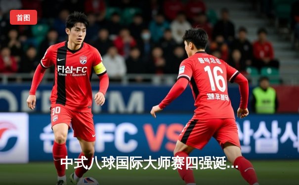 中式八球国际大师赛四强诞生：郑宇伯惊天逆转，楚秉杰稳如磐石