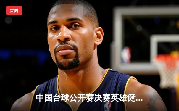 中国台球公开赛决赛英雄诞生：赵心童逆转夺冠创纪录