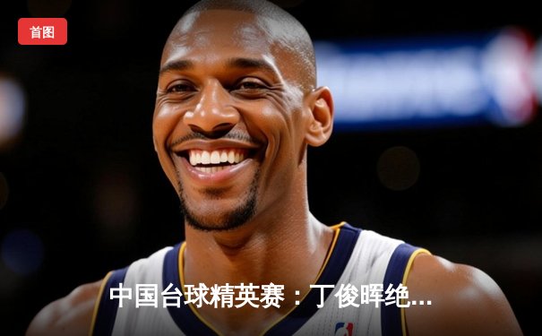 中国台球精英赛：丁俊晖绝地反击，成功晋级四强