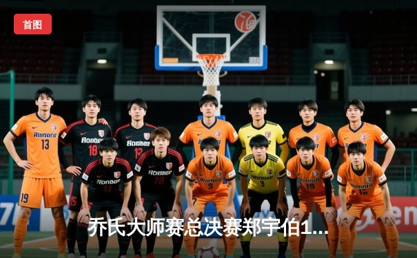 乔氏大师赛总决赛郑宇伯15-12绝杀楚秉杰 三连冠创中式八球历史