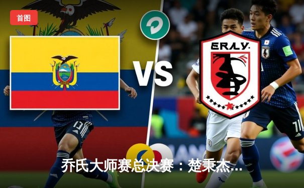 乔氏大师赛总决赛：楚秉杰鏖战29局逆转郑宇伯 三夺冠军创历史