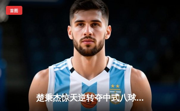 楚秉杰惊天逆转夺中式八球国际大师赛冠军 决胜局黑八绝杀引全场沸腾