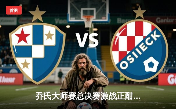 乔氏大师赛总决赛激战正酣：楚秉杰逆转绝杀 赵汝亮轰出五连鞭