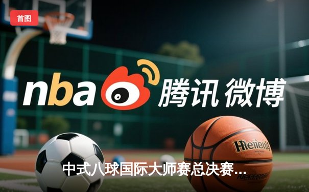 中式八球国际大师赛总决赛落幕，楚秉杰逆袭夺冠创赛季传奇