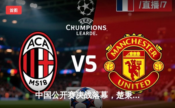 中国公开赛决战落幕，楚秉杰决胜局险胜赵汝亮加冕冠军