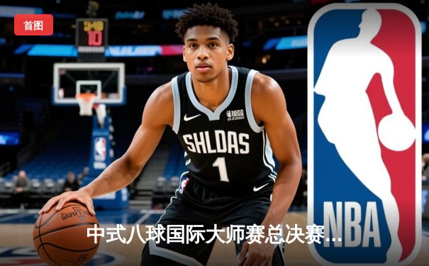 中式八球国际大师赛总决赛落幕，张堃鹏逆袭夺冠创赛季传奇