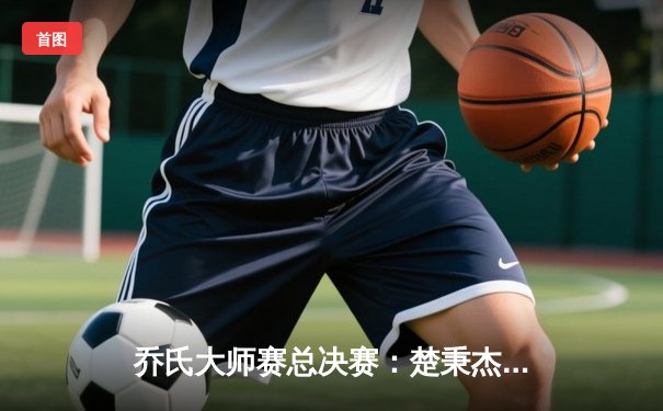 乔氏大师赛总决赛：楚秉杰鏖战31局逆转夺冠，中国台球迎来新王者